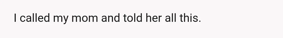 I called my mom and told her all this.