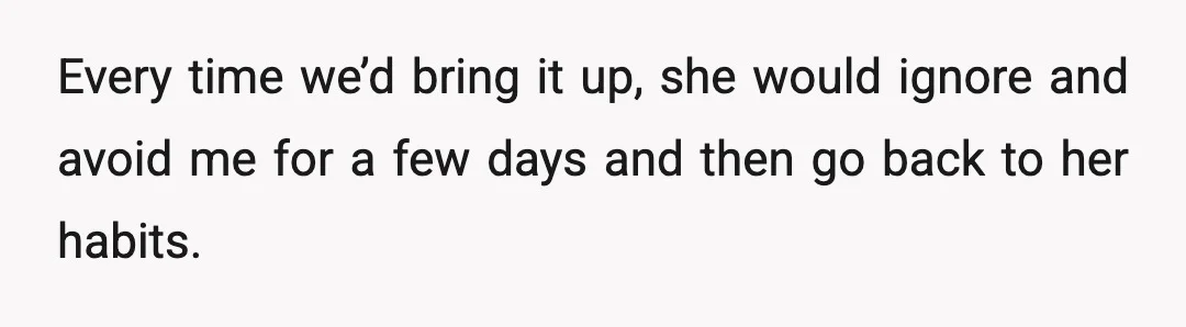 Every time we’d bring it up, she would ignore and avoid me for a few days and then go back to her habits.
