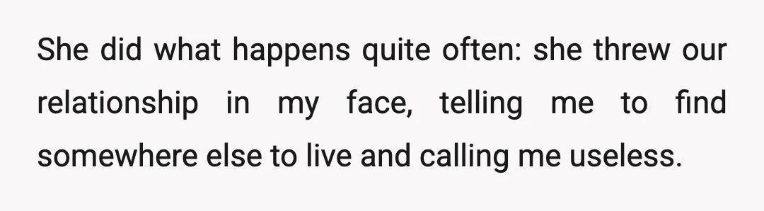She did what happens quite often: she threw our relationship in my face, telling me to find somewhere else to live and calling me useless.