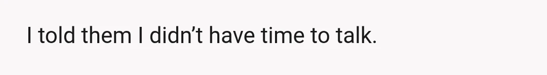 I told them I didn’t have time to talk.