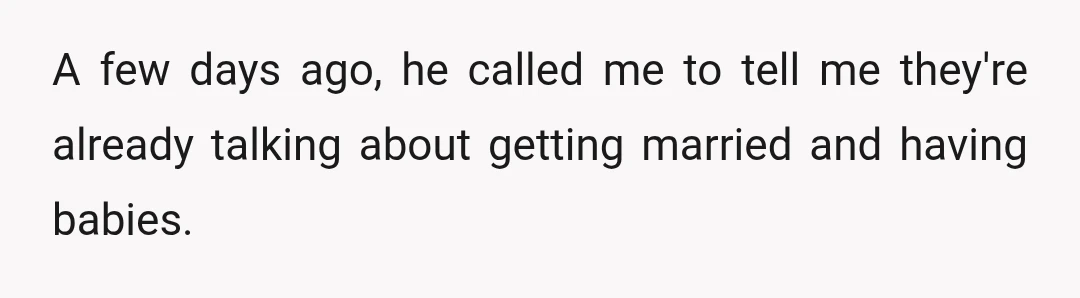 A few days ago, he called me to tell me they're already talking about getting married and having babies.