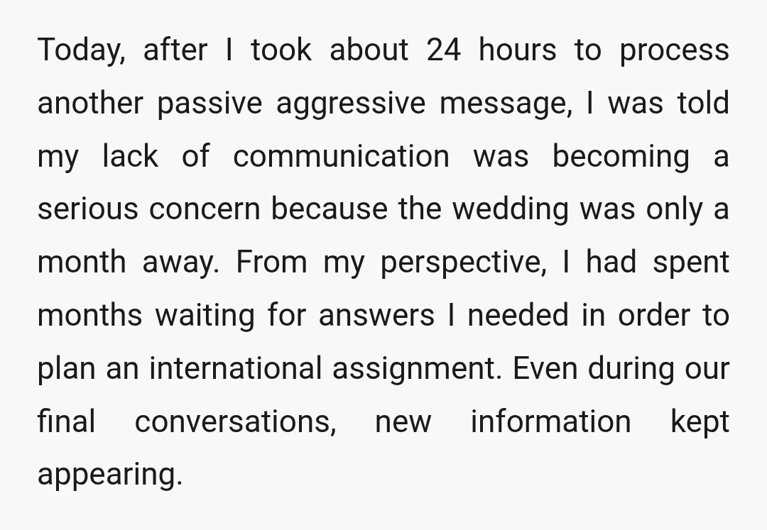 Today, after I took about 24 hours to process another passive aggressive message, I was told my lack of communication was becoming a serious concern because the wedding was only...