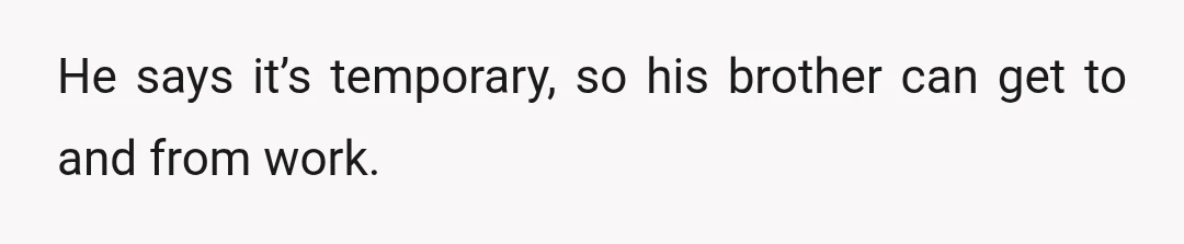 He says it’s temporary, so his brother can get to and from work.