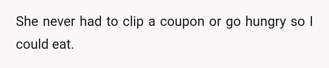 She never had to clip a coupon or go hungry so I could eat.
