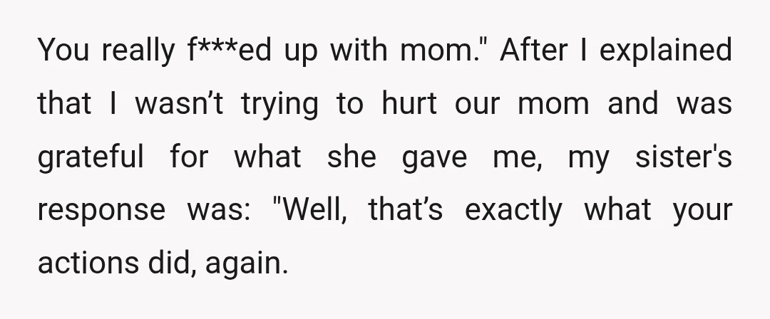 You really f***ed up with mom." After I explained that I wasn’t trying to hurt our mom and was grateful for what she gave me, my sister's response was: "Well,...