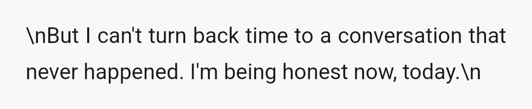 \nBut I can't turn back time to a conversation that never happened. I'm being honest now, today.\n