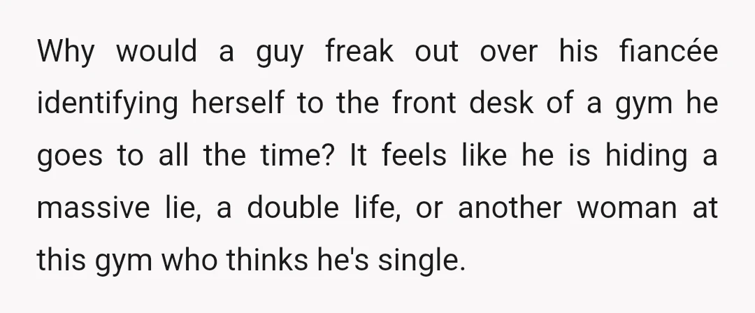 Why would a guy freak out over his fiancée identifying herself to the front desk of a gym he goes to all the time? It feels like he is hiding...
