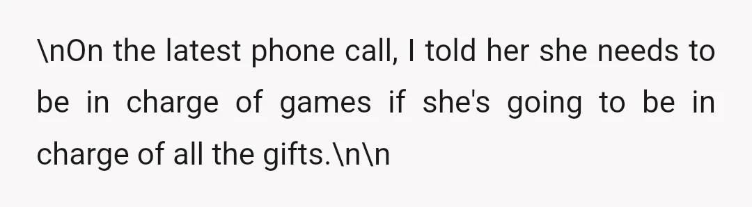\nOn the latest phone call, I told her she needs to be in charge of games if she's going to be in charge of all the gifts.\n\n