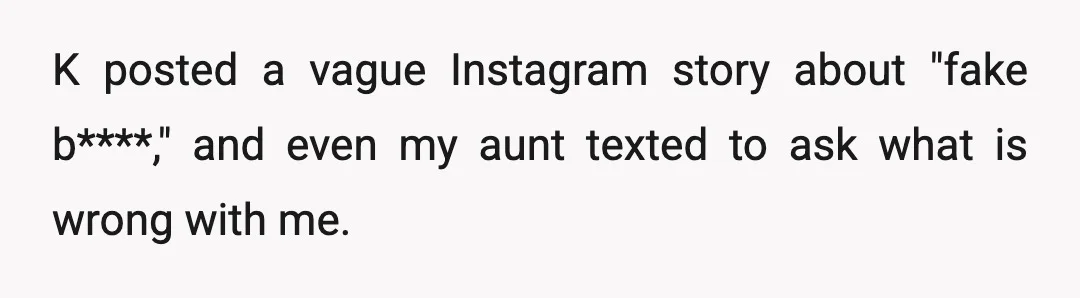 K posted a vague Instagram story about "fake b****," and even my aunt texted to ask what is wrong with me.