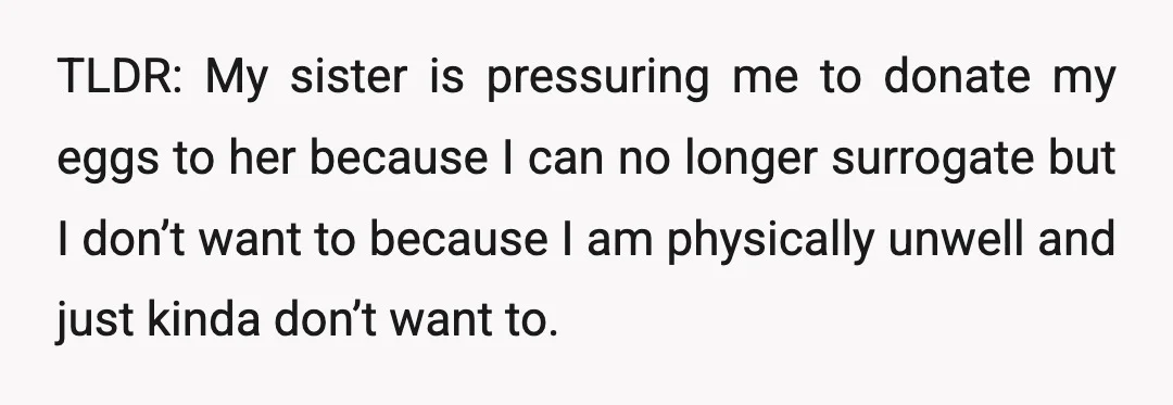TLDR: My sister is pressuring me to donate my eggs to her because I can no longer surrogate but I don’t want to because I am physically unwell and just...