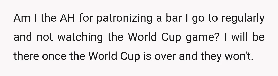 Am I the AH for patronizing a bar I go to regularly and not watching the World Cup game? I will be there once the World Cup is over and...