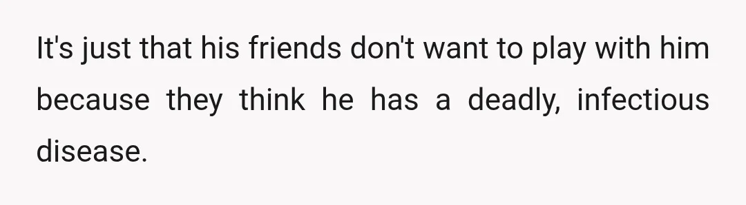 It's just that his friends don't want to play with him because they think he has a deadly, infectious disease.