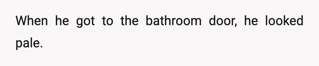 When he got to the bathroom door, he looked pale.