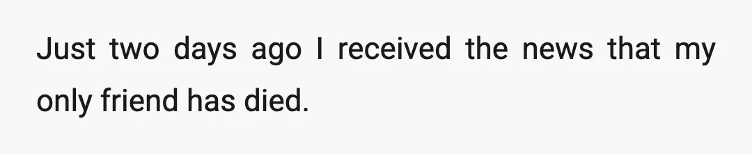 Just two days ago I received the news that my only friend has died.