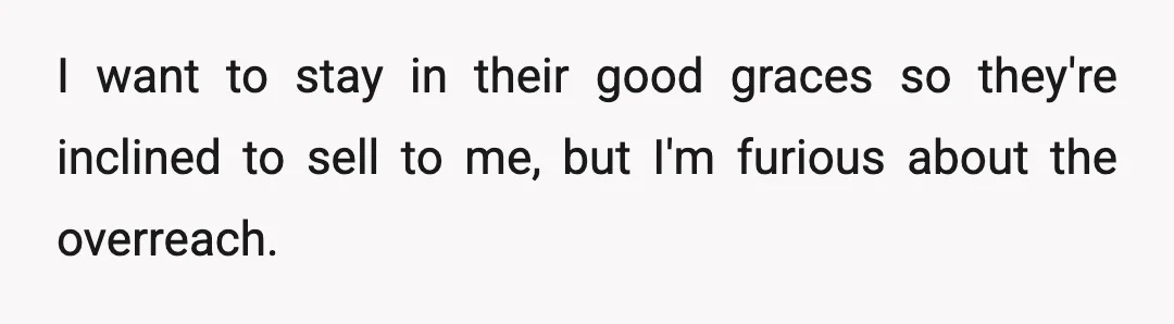 I want to stay in their good graces so they're inclined to sell to me, but I'm furious about the overreach.