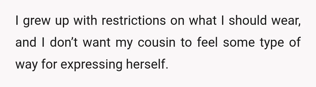 I grew up with restrictions on what I should wear, and I don’t want my cousin to feel some type of way for expressing herself.