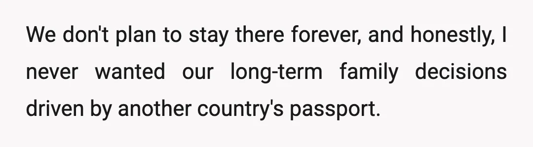 We don't plan to stay there forever, and honestly, I never wanted our long-term family decisions driven by another country's passport.