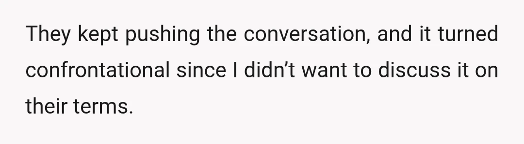They kept pushing the conversation, and it turned confrontational since I didn’t want to discuss it on their terms.