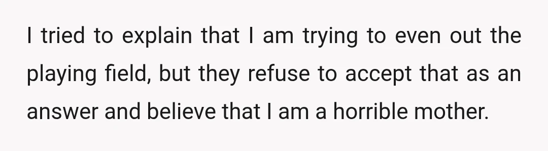 I tried to explain that I am trying to even out the playing field, but they refuse to accept that as an answer and believe that I am a horrible...
