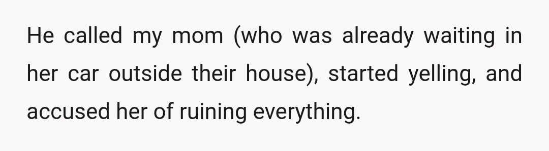 He called my mom (who was already waiting in her car outside their house), started yelling, and accused her of ruining everything.