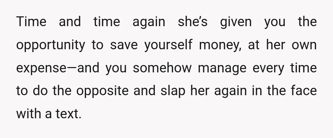 Time and time again she’s given you the opportunity to save yourself money, at her own expense—and you somehow manage every time to do the opposite and slap her again...