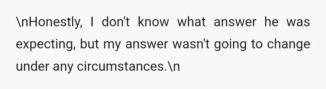 \nHonestly, I don't know what answer he was expecting, but my answer wasn't going to change under any circumstances.\n
