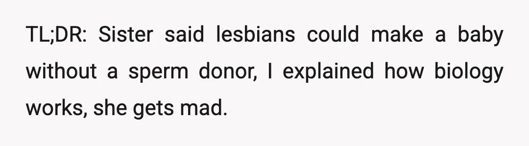 TL;DR: Sister said lesbians could make a baby without a sperm donor, I explained how biology works, she gets mad.