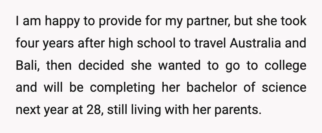 I am happy to provide for my partner, but she took four years after high school to travel Australia and Bali, then decided she wanted to go to college and...