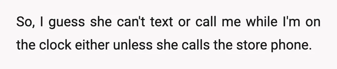 So, I guess she can't text or call me while I'm on the clock either unless she calls the store phone.