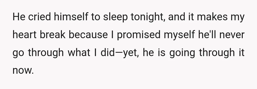 He cried himself to sleep tonight, and it makes my heart break because I promised myself he'll never go through what I did—yet, he is going through it now.