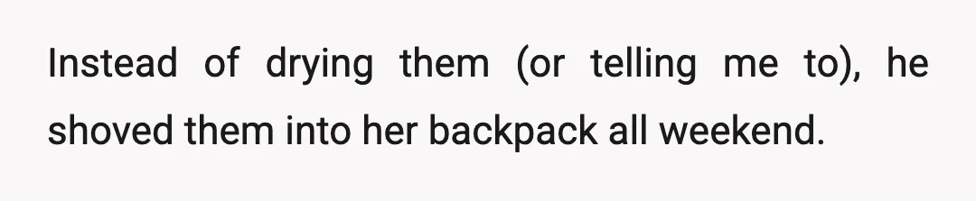 Instead of drying them (or telling me to), he shoved them into her backpack all weekend.