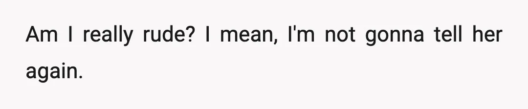 Am I really rude? I mean, I'm not gonna tell her again.