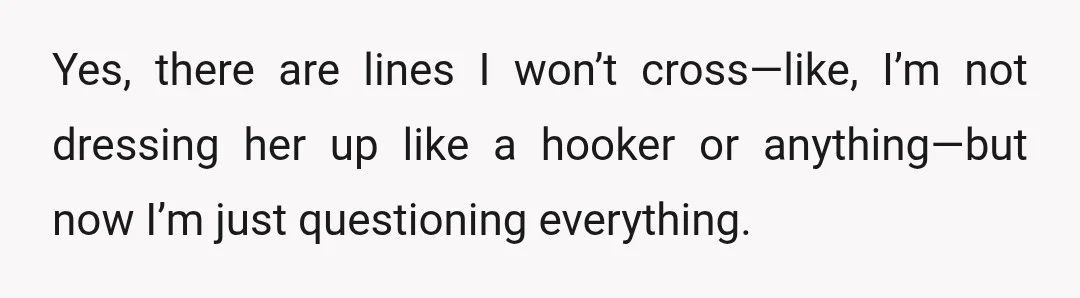 Yes, there are lines I won’t cross—like, I’m not dressing her up like a hooker or anything—but now I’m just questioning everything.