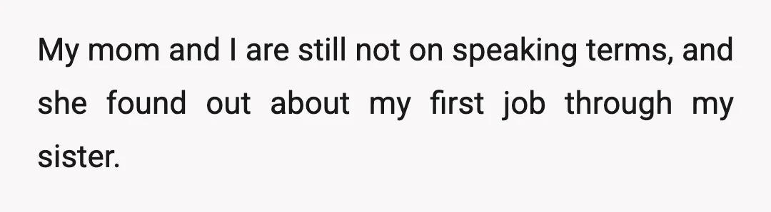 My mom and I are still not on speaking terms, and she found out about my first job through my sister.
