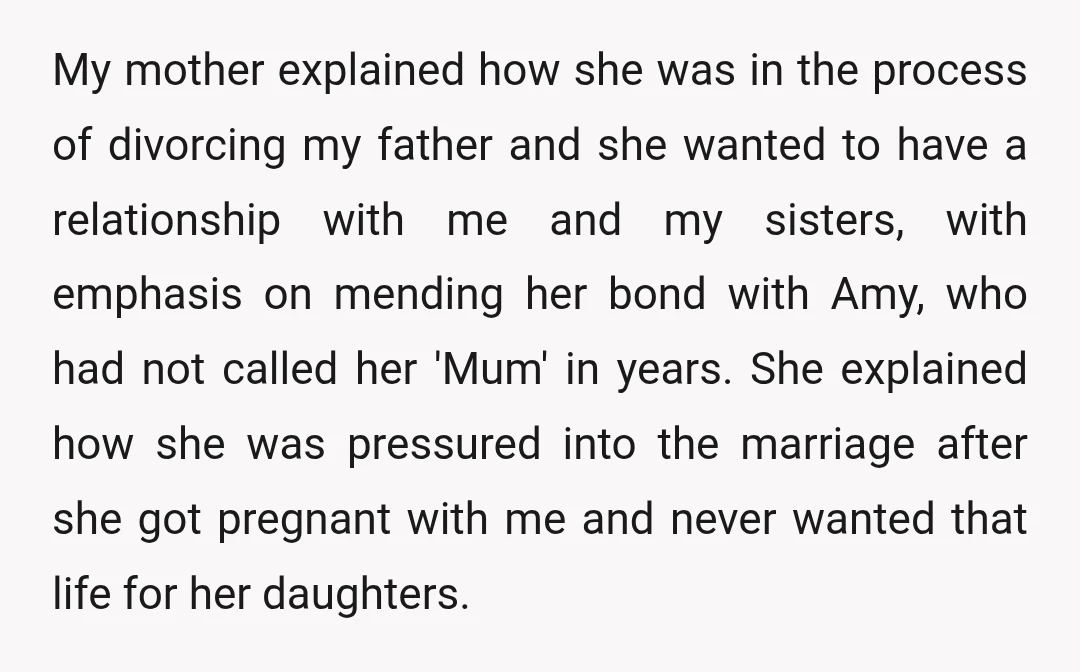 My mother explained how she was in the process of divorcing my father and she wanted to have a relationship with me and my sisters, with emphasis on mending her...