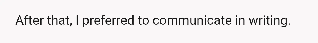 After that, I preferred to communicate in writing.