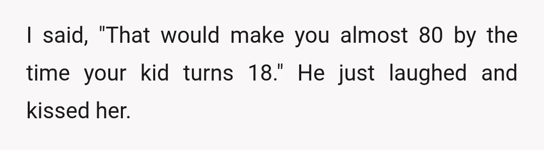 I said, "That would make you almost 80 by the time your kid turns 18." He just laughed and kissed her.