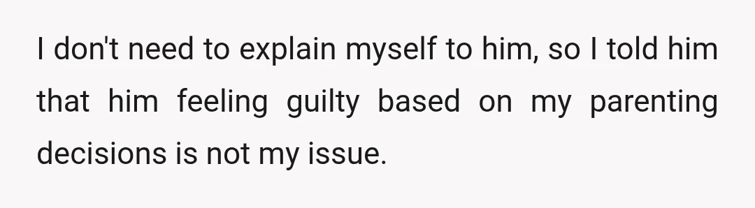 I don't need to explain myself to him, so I told him that him feeling guilty based on my parenting decisions is not my issue.
