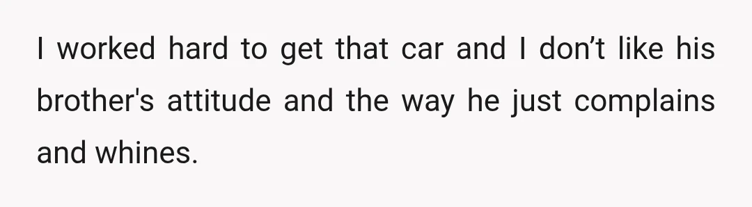 I worked hard to get that car and I don’t like his brother's attitude and the way he just complains and whines.