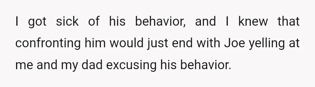 I got sick of his behavior, and I knew that confronting him would just end with Joe yelling at me and my dad excusing his behavior.