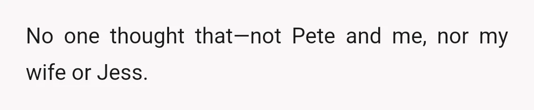 No one thought that—not Pete and me, nor my wife or Jess.