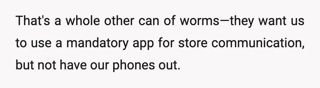 That's a whole other can of worms—they want us to use a mandatory app for store communication, but not have our phones out.