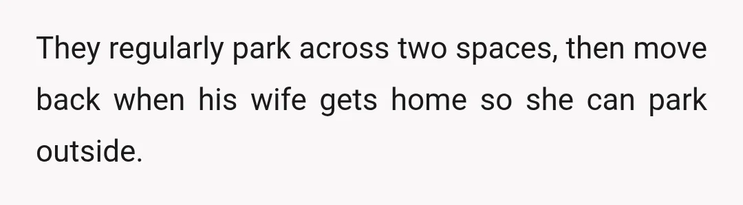 They regularly park across two spaces, then move back when his wife gets home so she can park outside.