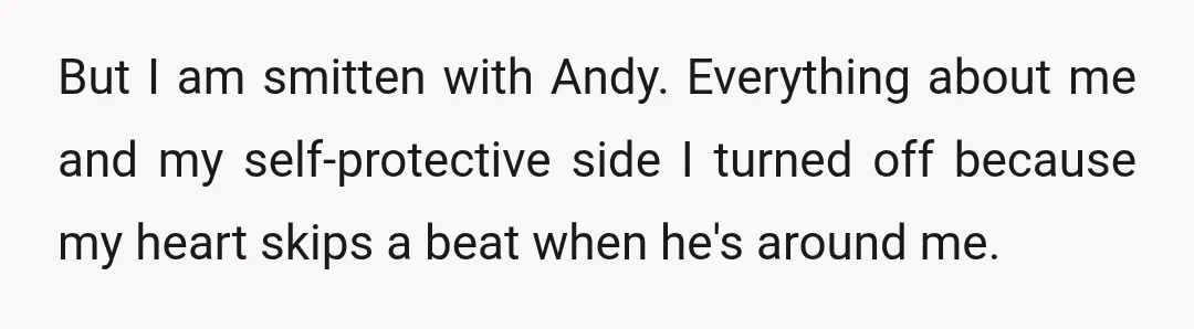 But I am smitten with Andy. Everything about me and my self-protective side I turned off because my heart skips a beat when he's around me.