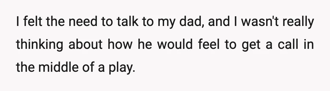 I felt the need to talk to my dad, and I wasn't really thinking about how he would feel to get a call in the middle of a play.
