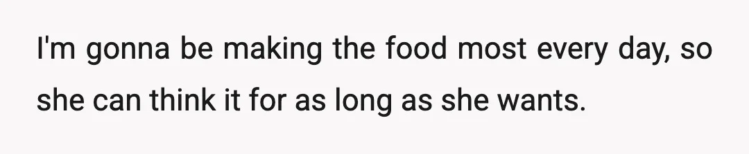 I'm gonna be making the food most every day, so she can think it for as long as she wants.