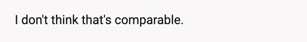 I don't think that's comparable.