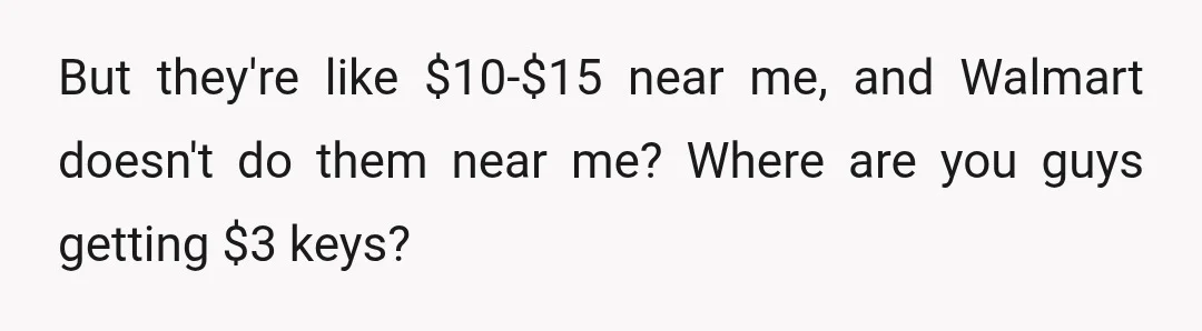 But they're like $10-$15 near me, and Walmart doesn't do them near me? Where are you guys getting $3 keys?