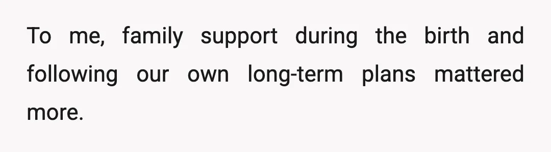 To me, family support during the birth and following our own long-term plans mattered more.