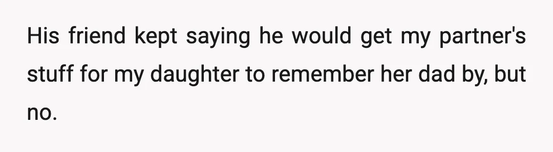 His friend kept saying he would get my partner's stuff for my daughter to remember her dad by, but no.